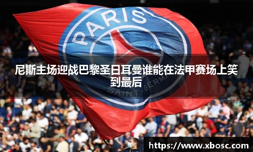 尼斯主场迎战巴黎圣日耳曼谁能在法甲赛场上笑到最后